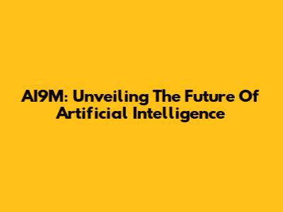 AI9M: Unveiling The Future Of Artificial Intelligence