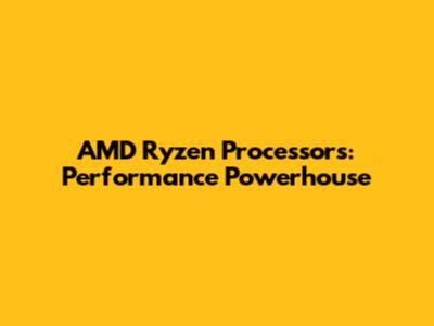 AMD Ryzen Processors: Performance Powerhouse