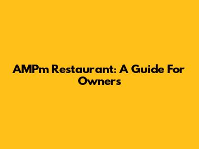 AMPm Restaurant: A Guide For Owners