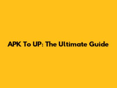 APK To UP: The Ultimate Guide