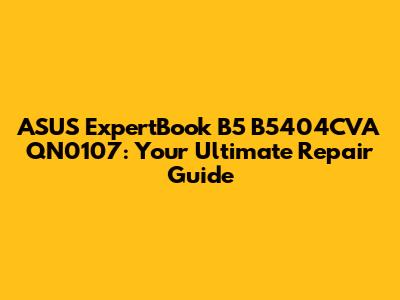 ASUS ExpertBook B5 B5404CVA QN0107: Your Ultimate Repair Guide