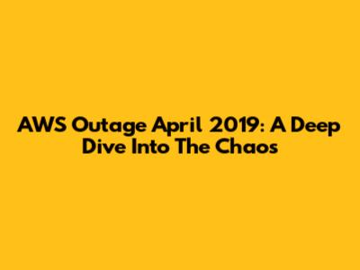 AWS Outage April 2019: A Deep Dive Into The Chaos