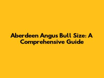 Aberdeen Angus Bull Size: A Comprehensive Guide