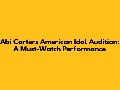 Abi Carter's American Idol Audition: A Must-Watch Performance