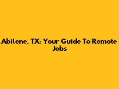 Abilene, TX: Your Guide To Remote Jobs
