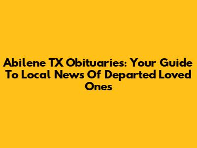 Abilene TX Obituaries: Your Guide To Local News Of Departed Loved Ones