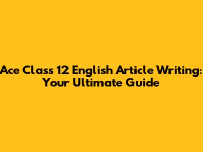 Ace Class 12 English Article Writing: Your Ultimate Guide