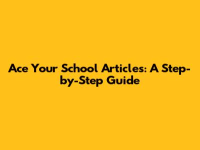 Ace Your School Articles: A Step-by-Step Guide