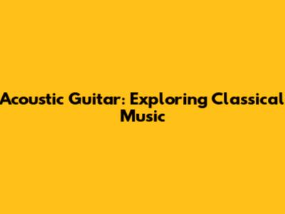 Acoustic Guitar: Exploring Classical Music