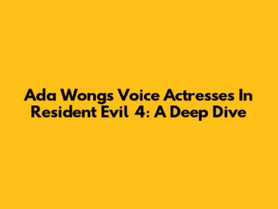 Ada Wong's Voice Actresses In Resident Evil 4: A Deep Dive