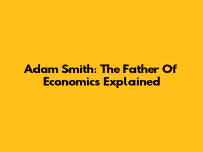 Adam Smith: The Father Of Economics Explained