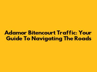 Adamor Bitencourt Traffic: Your Guide To Navigating The Roads