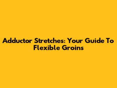 Adductor Stretches: Your Guide To Flexible Groins