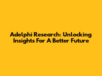 Adelphi Research: Unlocking Insights For A Better Future