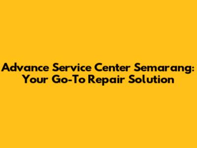 Advance Service Center Semarang: Your Go-To Repair Solution