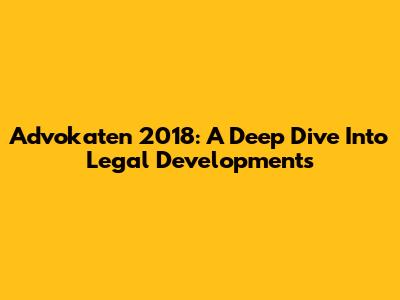 Advokaten 2018: A Deep Dive Into Legal Developments