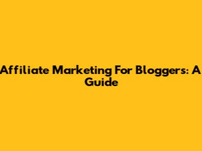 Affiliate Marketing For Bloggers: A Guide