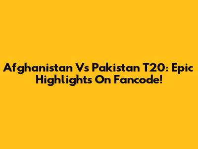 Afghanistan Vs Pakistan T20: Epic Highlights On Fancode!