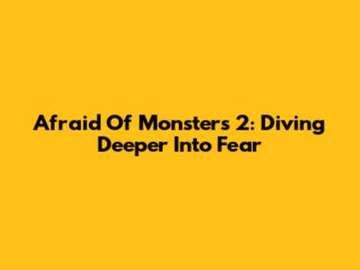 Afraid Of Monsters 2: Diving Deeper Into Fear