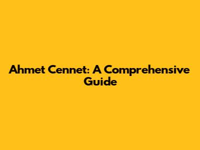 Ahmet Cennet: A Comprehensive Guide