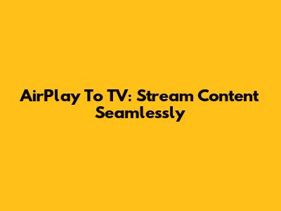 AirPlay To TV: Stream Content Seamlessly