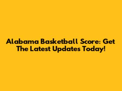 Alabama Basketball Score: Get The Latest Updates Today!