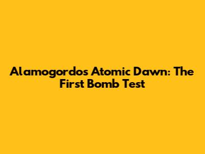 Alamogordo's Atomic Dawn: The First Bomb Test