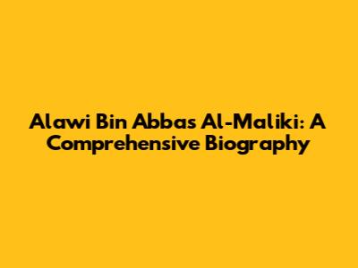 Alawi Bin Abbas Al-Maliki: A Comprehensive Biography