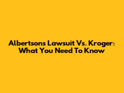 Albertsons Lawsuit Vs. Kroger: What You Need To Know