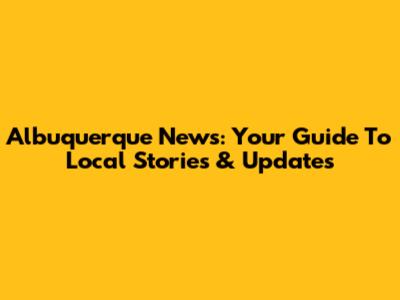 Albuquerque News: Your Guide To Local Stories & Updates