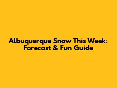 Albuquerque Snow This Week: Forecast & Fun Guide