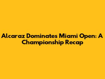 Alcaraz Dominates Miami Open: A Championship Recap