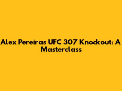 Alex Pereira's UFC 307 Knockout: A Masterclass