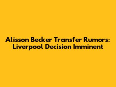 Alisson Becker Transfer Rumors: Liverpool Decision Imminent