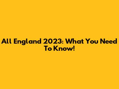 All England 2023: What You Need To Know!