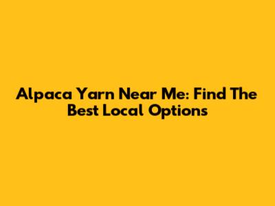 Alpaca Yarn Near Me: Find The Best Local Options