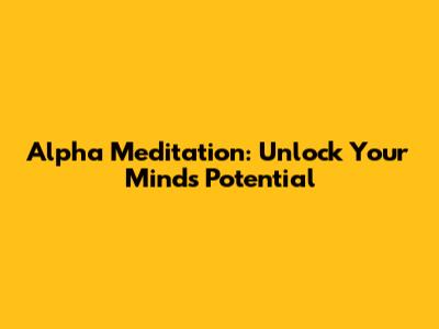 Alpha Meditation: Unlock Your Mind's Potential