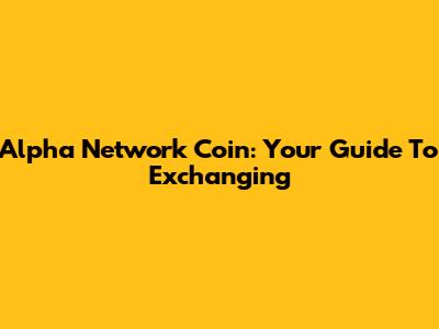 Alpha Network Coin: Your Guide To Exchanging