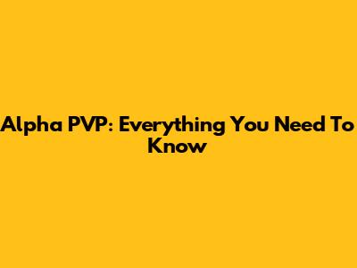 Alpha PVP: Everything You Need To Know