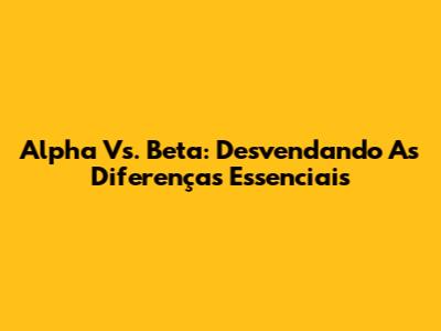 Alpha Vs. Beta: Desvendando As Diferenças Essenciais