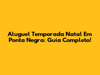 Aluguel Temporada Natal Em Ponta Negra: Guia Completo!