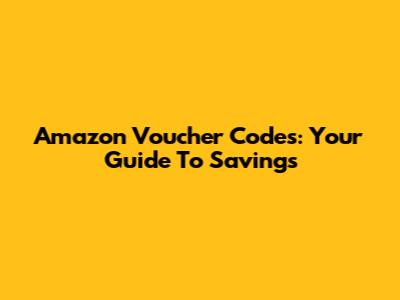 Amazon Voucher Codes: Your Guide To Savings