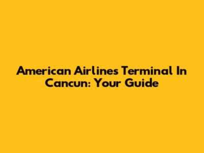 American Airlines Terminal In Cancun: Your Guide