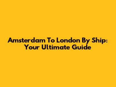 Amsterdam To London By Ship: Your Ultimate Guide