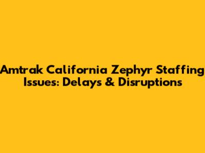 Amtrak California Zephyr Staffing Issues: Delays & Disruptions