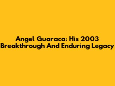 Angel Guaraca: His 2003 Breakthrough And Enduring Legacy