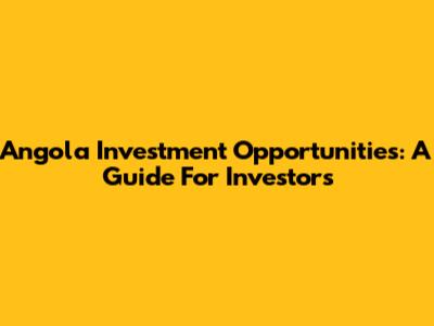Angola Investment Opportunities: A Guide For Investors