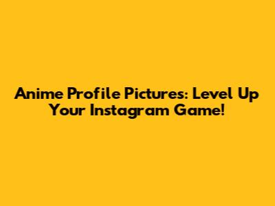 Anime Profile Pictures: Level Up Your Instagram Game!