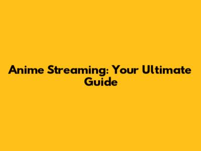Anime Streaming: Your Ultimate Guide