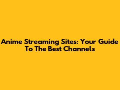 Anime Streaming Sites: Your Guide To The Best Channels